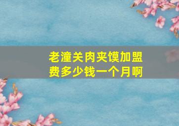 老潼关肉夹馍加盟费多少钱一个月啊