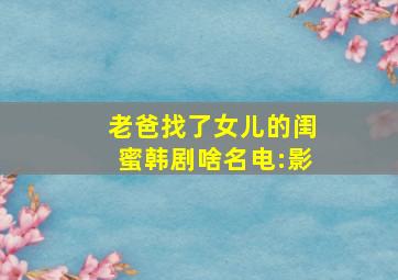 老爸找了女儿的闺蜜韩剧啥名电:影