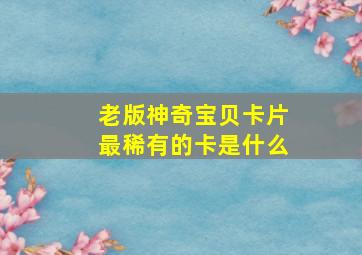 老版神奇宝贝卡片最稀有的卡是什么