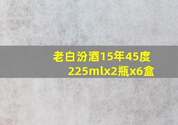 老白汾酒15年45度225mlx2瓶x6盒