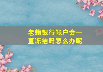 老赖银行帐户会一直冻结吗怎么办呢