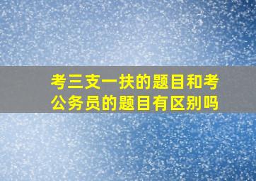 考三支一扶的题目和考公务员的题目有区别吗