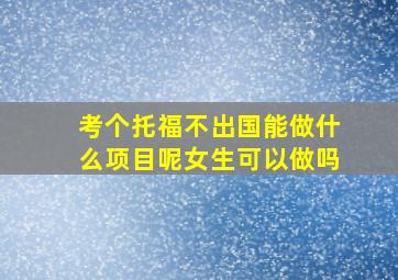 考个托福不出国能做什么项目呢女生可以做吗