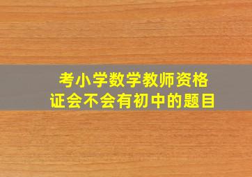 考小学数学教师资格证会不会有初中的题目