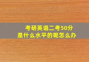 考研英语二考50分是什么水平的呢怎么办