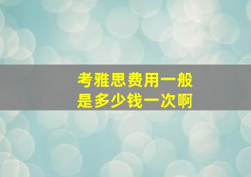 考雅思费用一般是多少钱一次啊