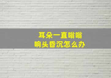 耳朵一直嗡嗡响头昏沉怎么办