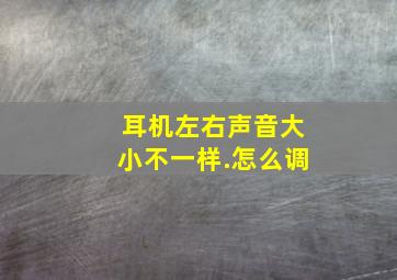 耳机左右声音大小不一样.怎么调