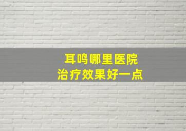 耳鸣哪里医院治疗效果好一点