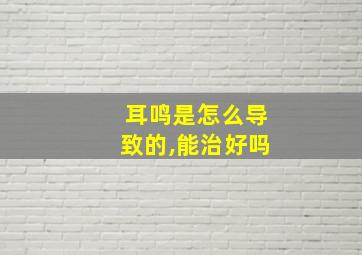 耳鸣是怎么导致的,能治好吗