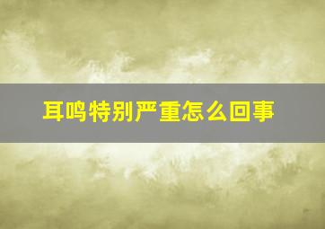 耳鸣特别严重怎么回事