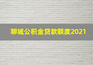 聊城公积金贷款额度2021