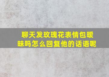 聊天发玫瑰花表情包暧昧吗怎么回复他的话语呢