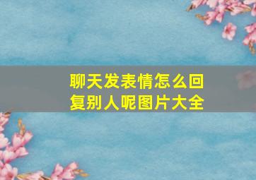 聊天发表情怎么回复别人呢图片大全