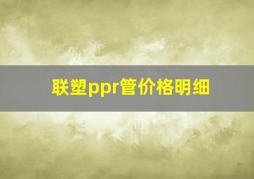 联塑ppr管价格明细