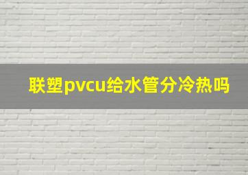 联塑pvcu给水管分冷热吗