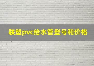 联塑pvc给水管型号和价格