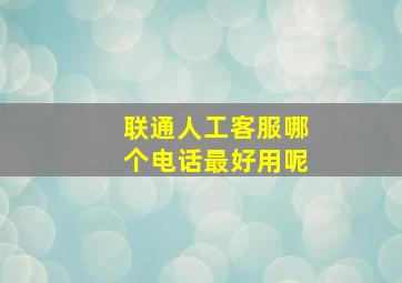 联通人工客服哪个电话最好用呢