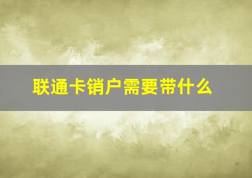 联通卡销户需要带什么