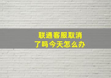 联通客服取消了吗今天怎么办