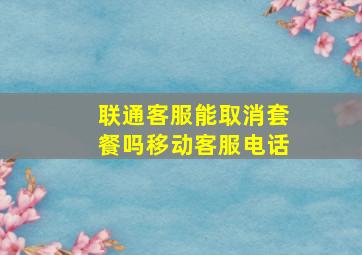 联通客服能取消套餐吗移动客服电话