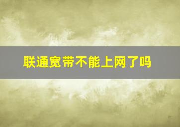 联通宽带不能上网了吗