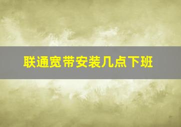 联通宽带安装几点下班