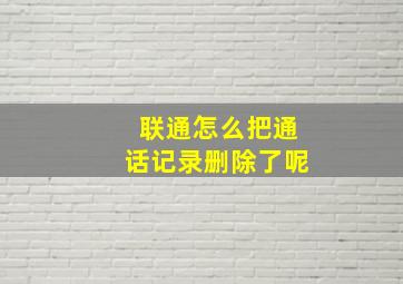 联通怎么把通话记录删除了呢