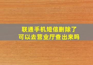 联通手机短信删除了可以去营业厅查出来吗