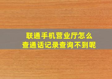 联通手机营业厅怎么查通话记录查询不到呢