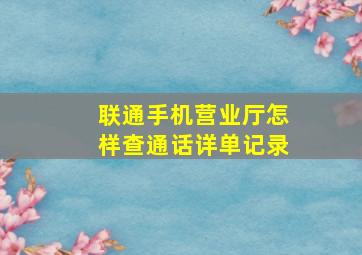 联通手机营业厅怎样查通话详单记录