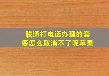 联通打电话办理的套餐怎么取消不了呢苹果