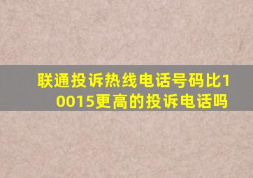 联通投诉热线电话号码比10015更高的投诉电话吗