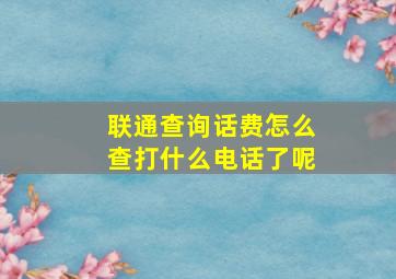 联通查询话费怎么查打什么电话了呢