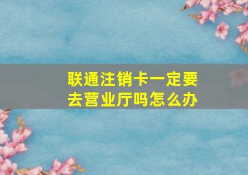 联通注销卡一定要去营业厅吗怎么办