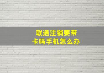 联通注销要带卡吗手机怎么办