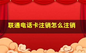 联通电话卡注销怎么注销