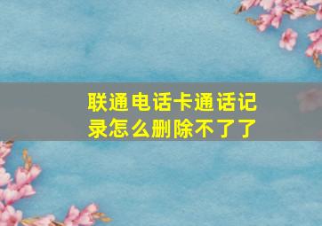 联通电话卡通话记录怎么删除不了了