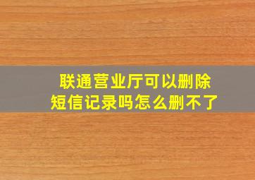 联通营业厅可以删除短信记录吗怎么删不了