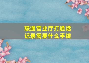 联通营业厅打通话记录需要什么手续