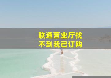 联通营业厅找不到我已订购