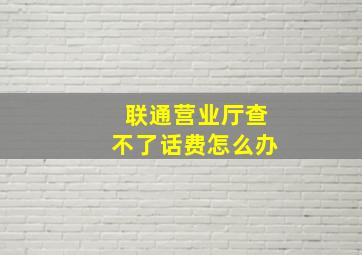 联通营业厅查不了话费怎么办