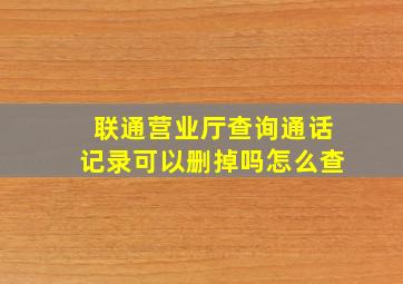 联通营业厅查询通话记录可以删掉吗怎么查