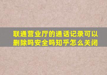 联通营业厅的通话记录可以删除吗安全吗知乎怎么关闭