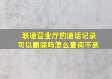 联通营业厅的通话记录可以删除吗怎么查询不到