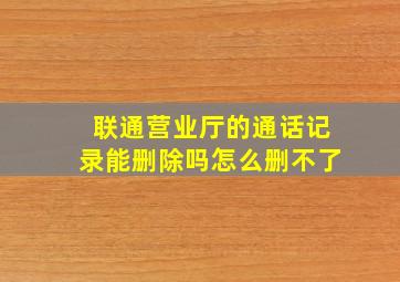 联通营业厅的通话记录能删除吗怎么删不了