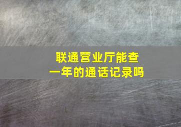 联通营业厅能查一年的通话记录吗