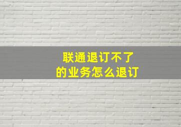 联通退订不了的业务怎么退订