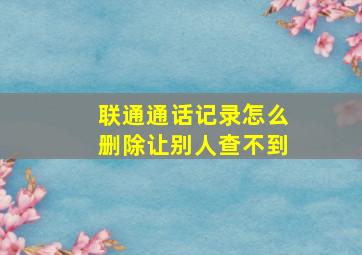 联通通话记录怎么删除让别人查不到