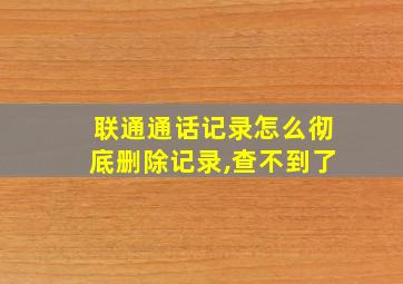 联通通话记录怎么彻底删除记录,查不到了